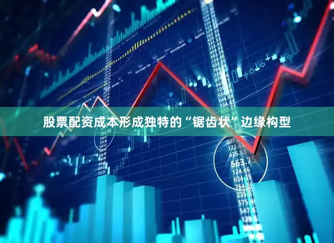 股票配资成本形成独特的“锯齿状”边缘构型