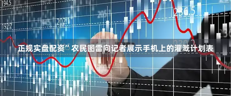 正规实盘配资”农民图雷向记者展示手机上的灌溉计划表