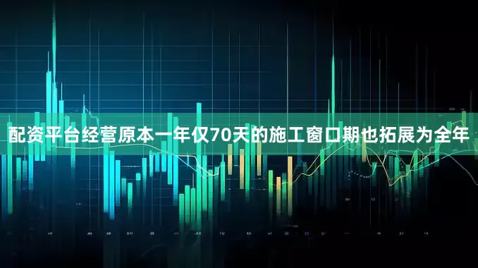 配资平台经营原本一年仅70天的施工窗口期也拓展为全年