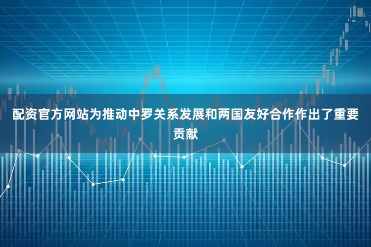 配资官方网站为推动中罗关系发展和两国友好合作作出了重要贡献