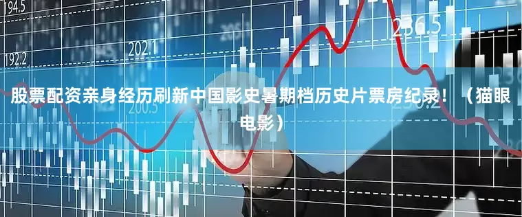 股票配资亲身经历刷新中国影史暑期档历史片票房纪录！（猫眼电影）