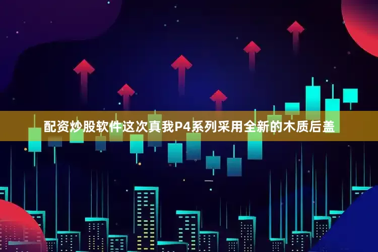 配资炒股软件这次真我P4系列采用全新的木质后盖