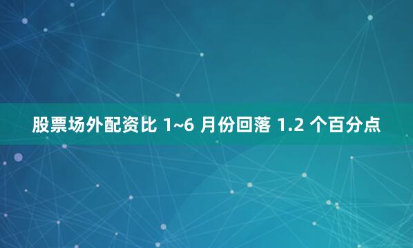 股票场外配资比 1~6 月份回落 1.2 个百分点