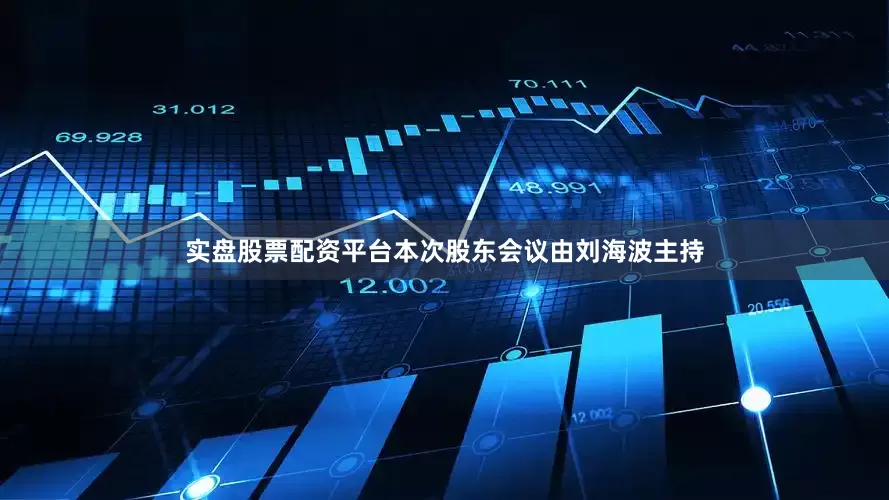 实盘股票配资平台本次股东会议由刘海波主持