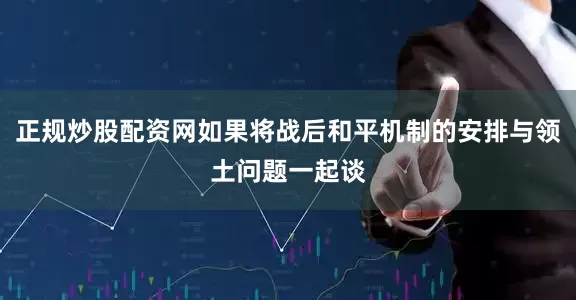 正规炒股配资网如果将战后和平机制的安排与领土问题一起谈