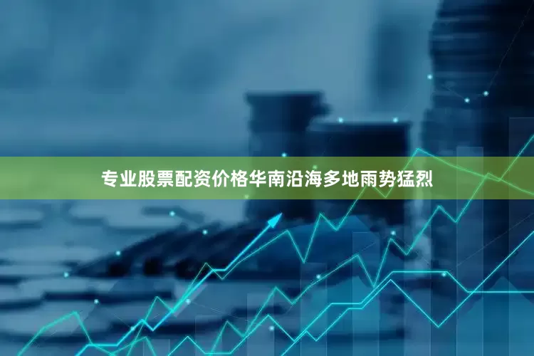 专业股票配资价格华南沿海多地雨势猛烈